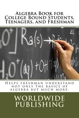 Algebra Book for College Bound Students, Teenagers, and Freshman: Helps freshman understand not only the basics of algebra but much more. by Publishing, Worldwide