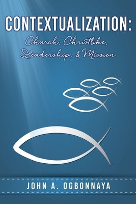 Contextualization: Church, Christlike, Leadership, & Mission by Ogbonnaya, John A.
