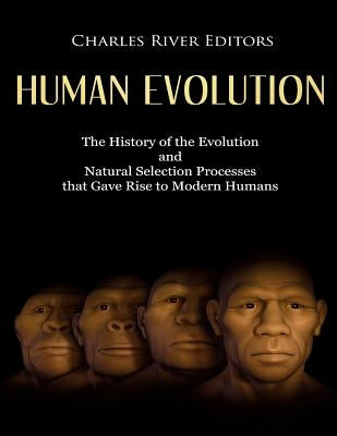 Human Evolution: The History of the Evolution and Natural Selection Processes that Gave Rise to Modern Humans by Charles River Editors