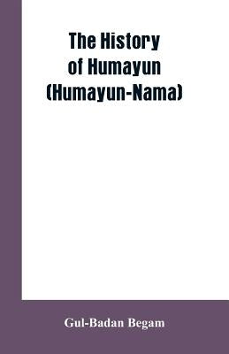 The History Of Humayun (Humayun-Nama) by Begam, Gul-Badan