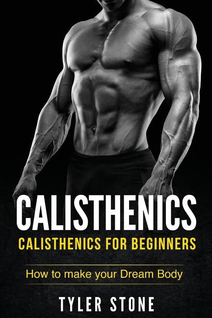 Calisthenics: Calisthenics for Beginners: How to Make Your Dream Body: Calisthenics, Fitness, Health, Weight Loss, Muscle Gain, Trai by Stone, Tyler
