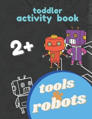 Robots and Tools Activity Toddler Book 2+: Big Workbook and coloring book for Toddlers & Kids Ages 2 and Up, Fun For Boy and Girl, Small Hand Exercise by Mom, Tired-Creative