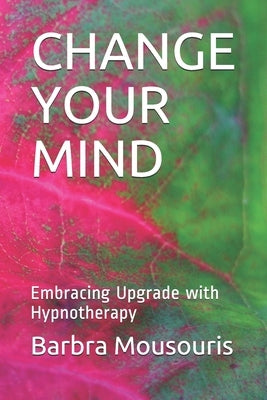 Change Your Mind: Embracing Upgrade with Hypnotherapy by Mousouris, Barbra