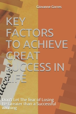 Key Factors to Achieve Great Success in Life: Don't Let The fear of Losing Be Greater than a Successful winning by Gorres, Mary Ligutom