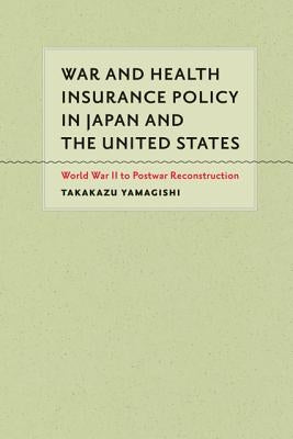 War and Health Insurance Policy in Japan and the United States: World War II to Postwar Reconstruction by Yamagishi, Takakazu