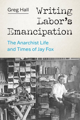 Writing Labor's Emancipation: The Anarchist Life and Times of Jay Fox by Hall, Greg