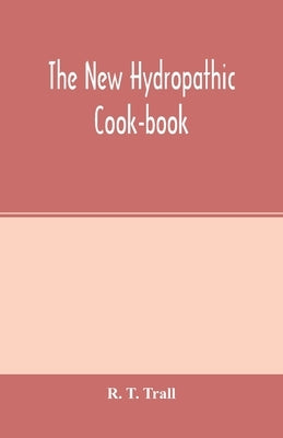 The new hydropathic cook-book; with recipes for cooking on hygienic principles: containing also a philosophical exposition of the relations of food to by T. Trall, R.