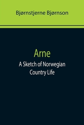 Arne: A Sketch of Norwegian Country Life by Bjørnson, Bjørnstjerne
