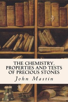 The Chemistry, Properties and Tests of Precious Stones by Mastin, John