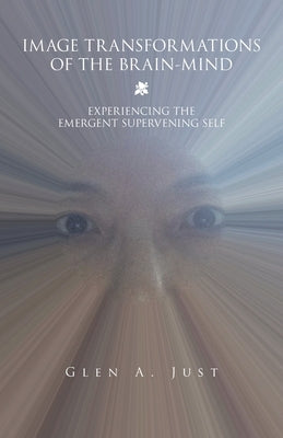 Image Transformations of the Brain-Mind: Experiencing the Emergent Supervening Self by Just, Glen A.