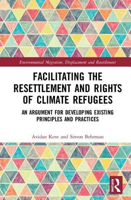 Facilitating the Resettlement and Rights of Climate Refugees: An Argument for Developing Existing Principles and Practices by Kent, Avidan