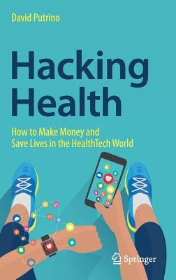 Hacking Health: How to Make Money and Save Lives in the Healthtech World by Putrino, David