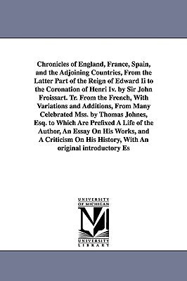 Chronicles of England, France, Spain, and the Adjoining Countries, From the Latter Part of the Reign of Edward Ii to the Coronation of Henri Iv. by Si by Froissart, Jean