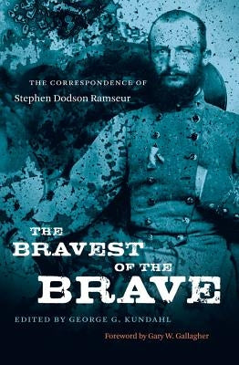The Bravest of the Brave: The Correspondence of Stephen Dodson Ramseur by Kundahl, George G.