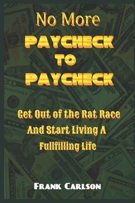 No More Paycheck to Paycheck: Get out of the Rat Race and Start Living a Fulfilling Life! by Carlson, Frank