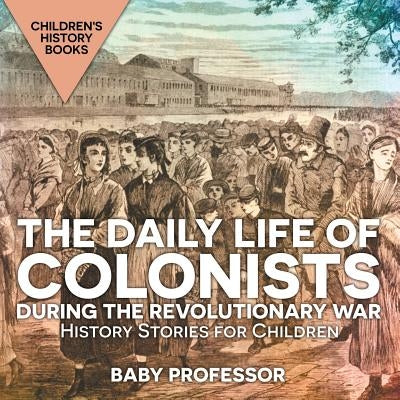 The Daily Life of Colonists during the Revolutionary War - History Stories for Children Children's History Books by Baby Professor