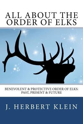 All About the Order of Elks: Benevolent & Protective Order of Elks: Past, Present & Future by Klein, J. Herbert