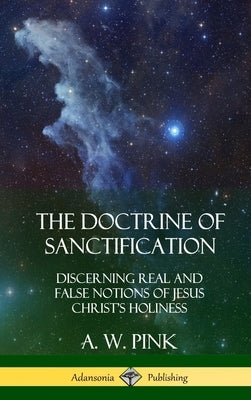 The Doctrine of Sanctification: Discerning real and false notions of Jesus Christ's Holiness (Hardcover) by Pink, A. W.