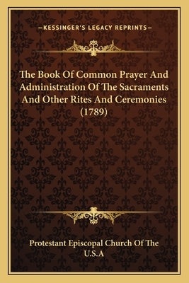The Book of Common Prayer and Administration of the Sacraments and Other Rites and Ceremonies (1789) by Protestant Episcopal Church of the U. S.