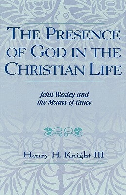 The Presence of God in the Christian Life: John Wesley and the Means of Grace by Knight, Henry H., III