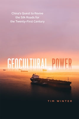 Geocultural Power: China's Quest to Revive the Silk Roads for the Twenty-First Century by Winter, Tim