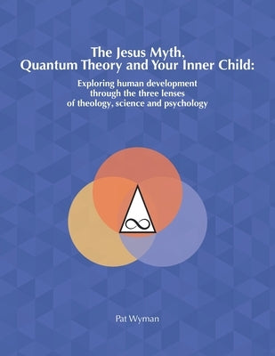 The Jesus Myth, Quantum Theory and Your Inner Child: Exploring human development through the three lenses of theology, science and psychology by Wyman, Pat