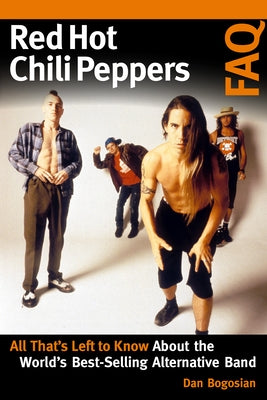 Red Hot Chili Peppers FAQ: All That's Left to Know about the World's Best-Selling Alternative Band by Bogosian, Dan