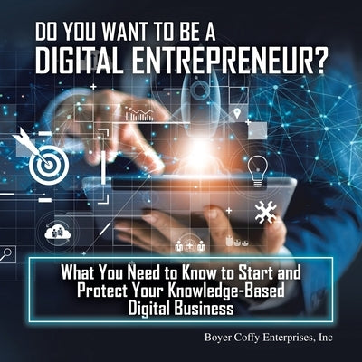 Do You Want to Be a Digital Entrepreneur? What You Need to Know to Start and Protect Your Knowledge-Based Digital Business by Boyer Coffy Enterprises Inc