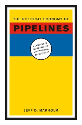The Political Economy of Pipelines: A Century of Comparative Institutional Development by Makholm, Jeff D.