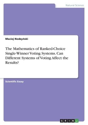 The Mathematics of Ranked-Choice Single-Winner Voting Systems. Can Different Systems of Voting Affect the Results? by Nodzyński, Maciej