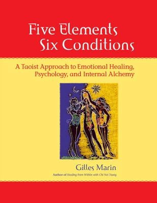 Five Elements, Six Conditions: A Taoist Approach to Emotional Healing, Psychology, and Internal Alchemy by Marin, Gilles