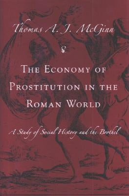 The Economy of Prostitution in the Roman World: A Study of Social History & the Brothel by McGinn, Thomas