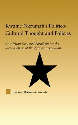Kwame Nkrumah's Politico-Cultural Thought and Politics: An African-Centered Paradigm for the Second Phase of the African Revolution by Botwe-Asamoah, Kwame