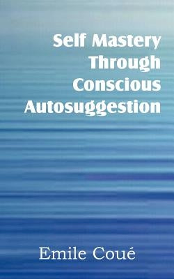 Self Mastery Through Conscious Autosuggestion by Coué, Emile