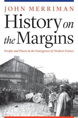 History on the Margins: People and Places in the Emergence of Modern France by Merriman, John