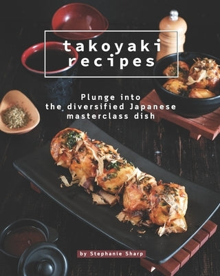 Takoyaki Recipes: Plunge into The Diversified Japanese Masterclass Dish by Sharp, Stephanie