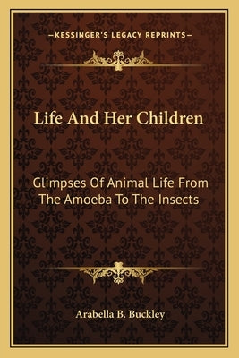 Life and Her Children: Glimpses of Animal Life from the Amoeba to the Insects by Buckley, Arabella Burton