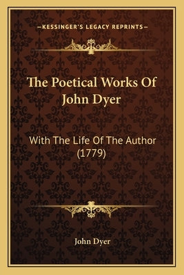The Poetical Works Of John Dyer: With The Life Of The Author (1779) by Dyer, John