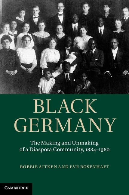 Black Germany: The Making and Unmaking of a Diaspora Community, 1884-1960 by Aitken, Robbie