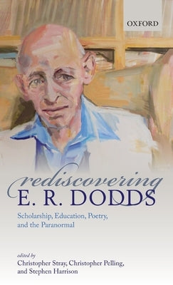 Rediscovering E. R. Dodds: Scholarship, Education, Poetry, and the Paranormal by Stray, Christopher