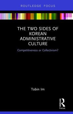 The Two Sides of Korean Administrative Culture: Competitiveness or Collectivism? by Im, Tobin