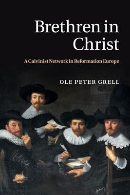 Brethren in Christ: A Calvinist Network in Reformation Europe by Grell, Ole Peter