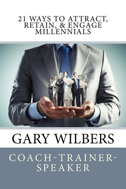 21 Ways To Attract, Retain, & Engage Millennials by Wilbers, Gary