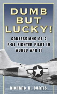 Dumb But Lucky!: Confessions of a P-51 Fighter Pilot in World War II by Curtis, Richard