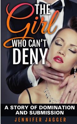 The Girl Who Can't Deny: A Story Of Domination And Submission by Jagger, Jennifer