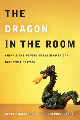 The Dragon in the Room: China and the Future of Latin American Industrialization by Gallagher, Kevin