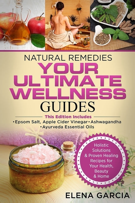 Natural Remedies: YOUR ULTIMATE WELLNESS GUIDES: Epsom Salt, Apple Cider Vinegar, Ashwagandha & Ayurveda Essential Oils by Garcia, Elena