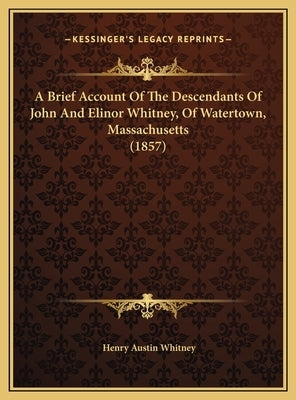 A Brief Account Of The Descendants Of John And Elinor Whitney, Of Watertown, Massachusetts (1857) by Whitney, Henry Austin