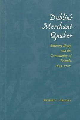 Dublin's Merchant-Quaker: Anthony Sharp and the Community of Friends, 1643-1707 by Greaves, Richard L.