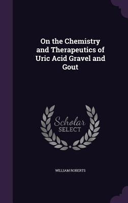 On the Chemistry and Therapeutics of Uric Acid Gravel and Gout by Roberts, William